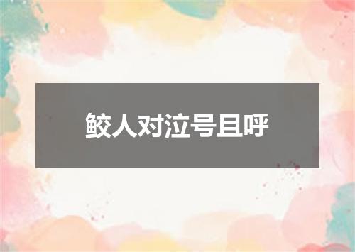 鲛人对泣号且呼