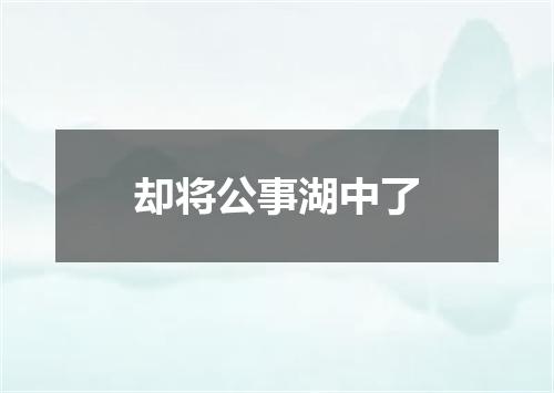 却将公事湖中了
