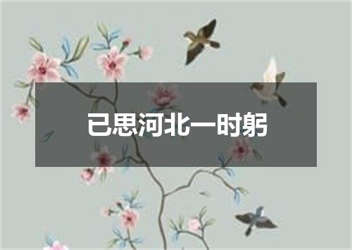 已思河北一时躬