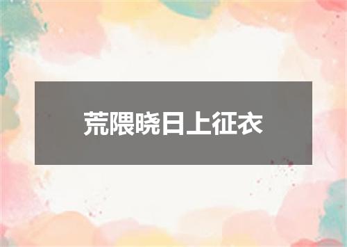 荒隈晓日上征衣