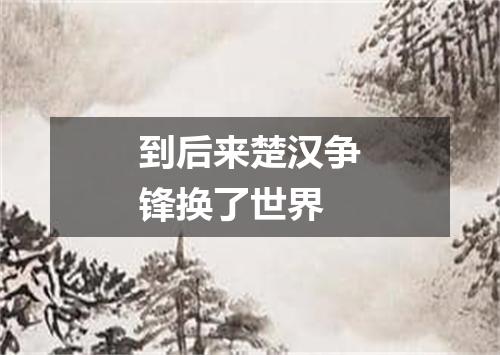 到后来楚汉争锋换了世界