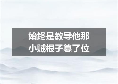 始终是教导他那小贼根子篡了位