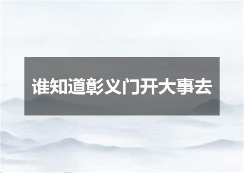 谁知道彰义门开大事去