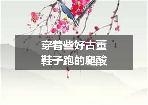 穿着些好古董鞋子跑的腿酸