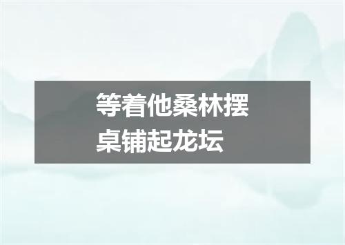 等着他桑林摆桌铺起龙坛