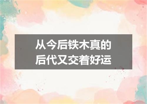 从今后铁木真的后代又交着好运