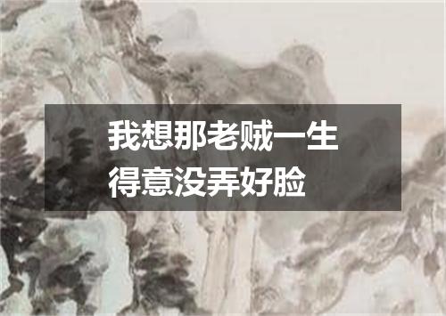 我想那老贼一生得意没弄好脸