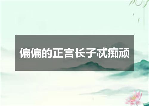 偏偏的正宫长子忒痴顽