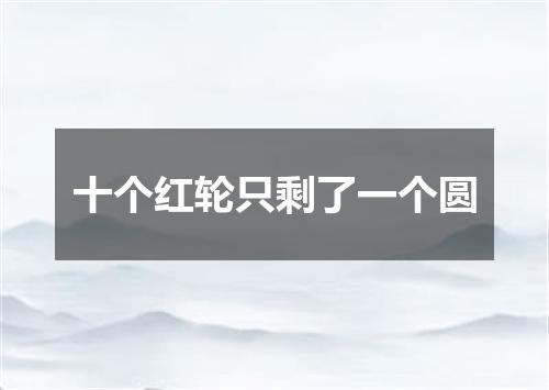 十个红轮只剩了一个圆