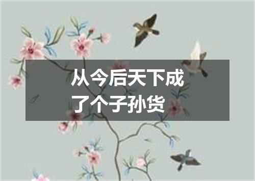 从今后天下成了个子孙货
