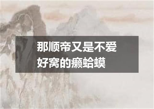 那顺帝又是不爱好窝的癞蛤蟆