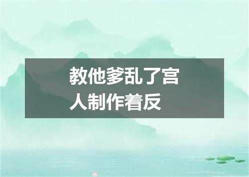 教他爹乱了宫人制作着反