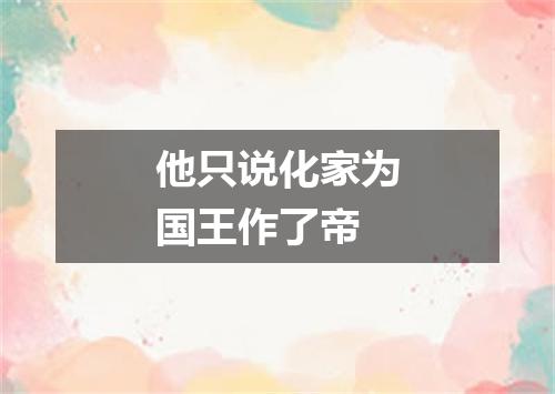 他只说化家为国王作了帝