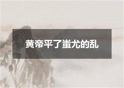 黄帝平了蚩尤的乱