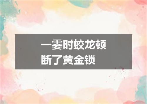 一霎时蛟龙顿断了黄金锁