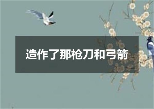 造作了那枪刀和弓箭