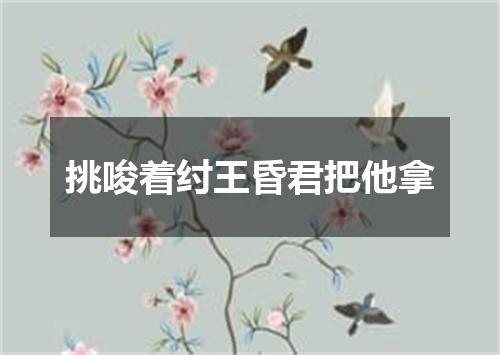 挑唆着纣王昏君把他拿