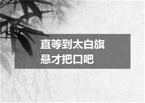 直等到太白旗悬才把口吧