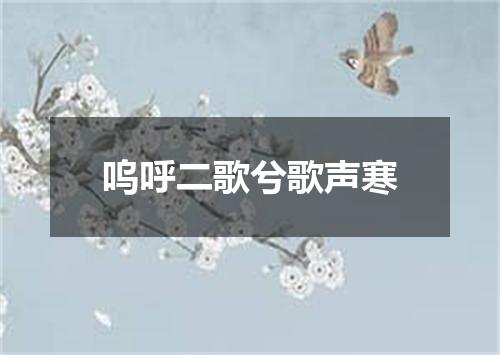 呜呼二歌兮歌声寒