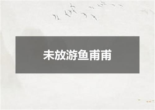 未放游鱼甫甫