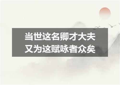 当世这名卿才大夫又为这赋咏者众矣