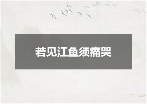 若见江鱼须痛哭
