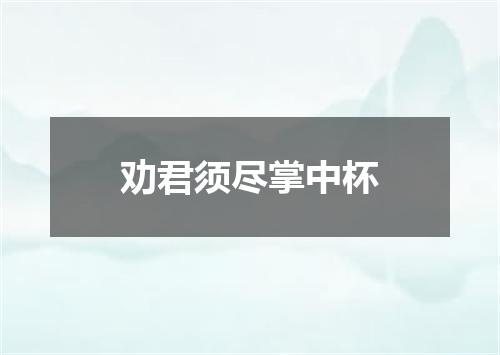 劝君须尽掌中杯