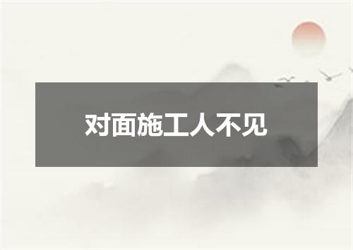 对面施工人不见