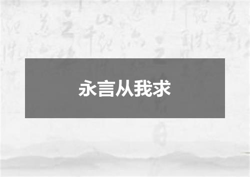 永言从我求