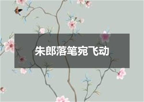 朱郎落笔宛飞动