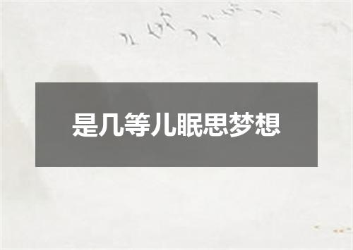 是几等儿眠思梦想