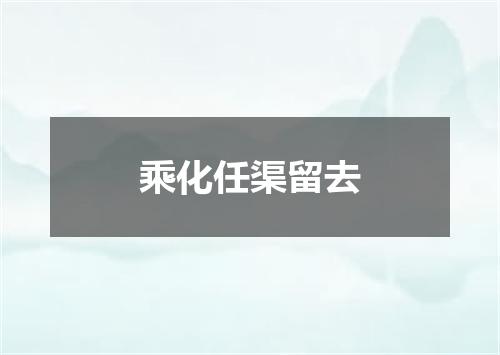 乘化任渠留去