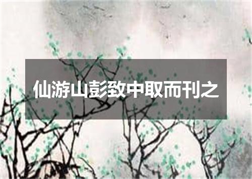 仙游山彭致中取而刊之