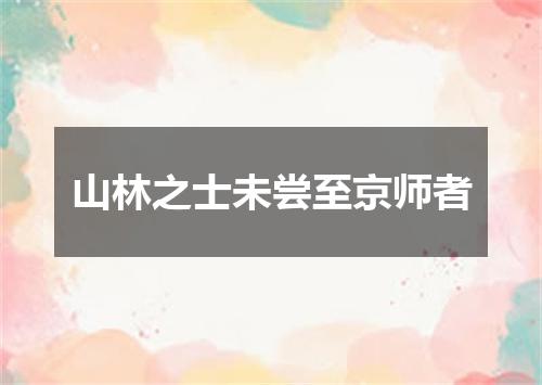 山林之士未尝至京师者