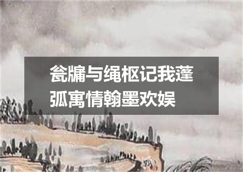 瓮牖与绳枢记我蓬弧寓情翰墨欢娱
