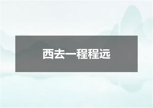 西去一程程远