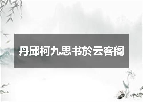 丹邱柯九思书於云客阁