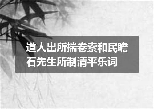 道人出所揣卷索和民瞻石先生所制清平乐词