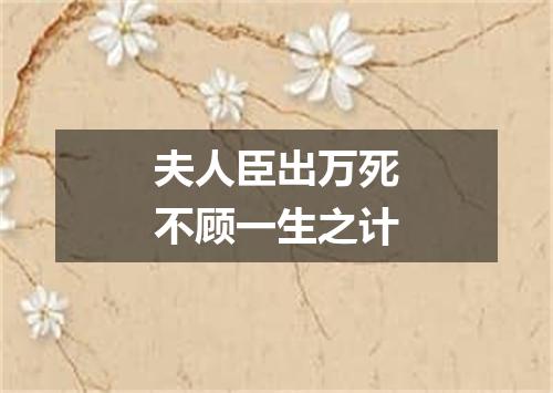 夫人臣出万死不顾一生之计