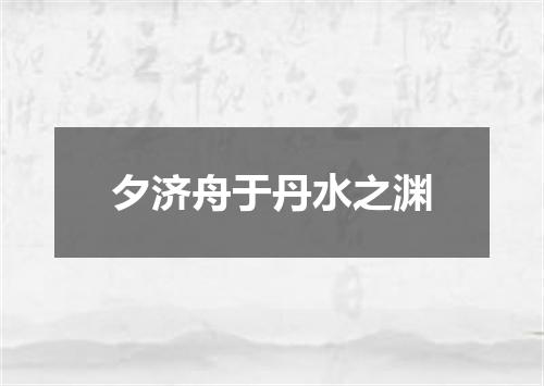 夕济舟于丹水之渊
