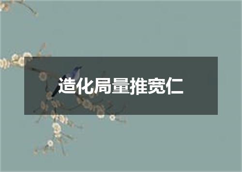 造化局量推宽仁