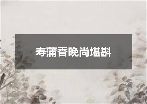 寿蒲香晚尚堪斟