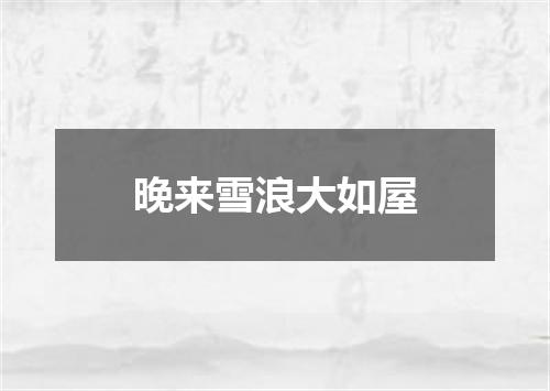 晚来雪浪大如屋