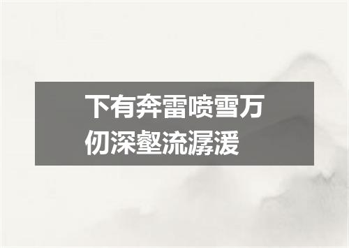 下有奔雷喷雪万仞深壑流潺湲