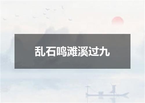 乱石鸣滩溪过九