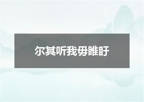 尔其听我毋睢盱