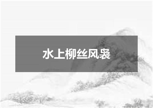 水上柳丝风袅