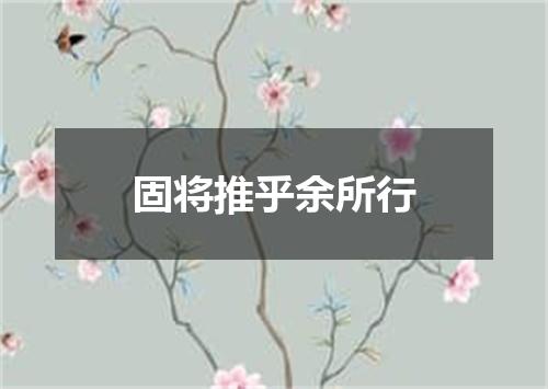 固将推乎余所行