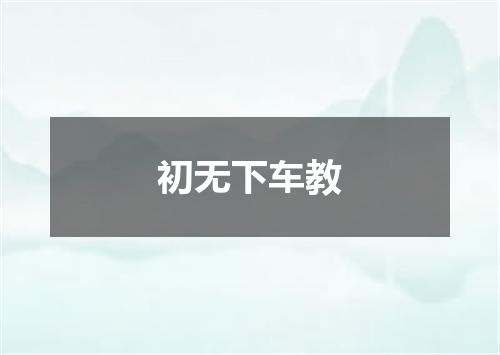 初无下车教