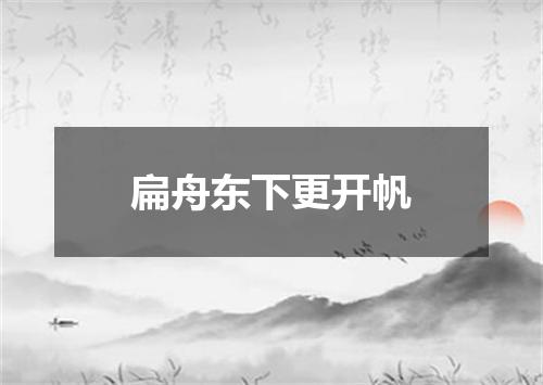 扁舟东下更开帆